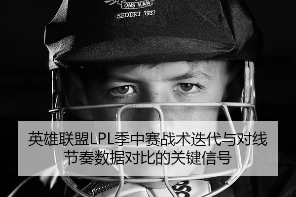 英雄联盟LPL季中赛战术迭代与对线节奏数据对比的关键信号
